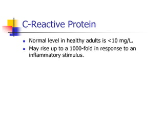 C-Reactive Protein
 Normal level in healthy adults is <10 mg/L.
 May rise up to a 1000-fold in response to an
inflammatory stimulus.
 