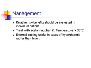 Management
 Relative risk-benefits should be evaluated in
individual patient.
 Treat with acetaminophen if: Temperature > 38°C
 External cooling useful in cases of hyperthermia
rather than fever.
 
