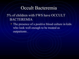 38
Occult Bacteremia
5% of children with FWS have OCCULT
BACTEREMIA
• The presence of a positive blood culture in kids
who look well enough to be treated as
outpatients .
 