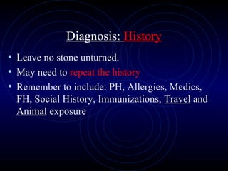 52
Diagnosis: History
• Leave no stone unturned.
• May need to repeat the history
• Remember to include: PH, Allergies, Medics,
FH, Social History, Immunizations, Travel and
Animal exposure
 