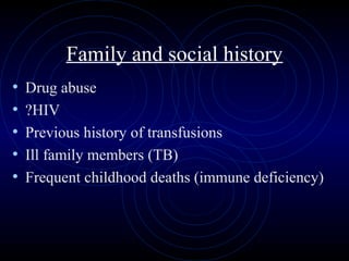 55
Family and social history
• Drug abuse
• ?HIV
• Previous history of transfusions
• Ill family members (TB)
• Frequent childhood deaths (immune deficiency)
 