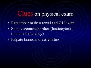 58
Clues on physical exam
• Remember to do a rectal and GU exam
• Skin: eczema/seborrhea (histiocytosis,
immune deficiency)
• Palpate bones and extremities
 