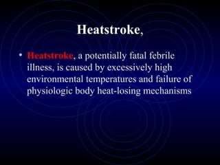 6
Heatstroke,
• Heatstroke, a potentially fatal febrile
illness, is caused by excessively high
environmental temperatures and failure of
physiologic body heat-losing mechanisms
 