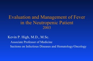 Evaluation and Management of Fever in the Neutropenic Patient 2003 Kevin P. High, M.D., M.Sc. Associate Professor of Medicine Sections on Infectious Diseases and Hematology/Oncology 
