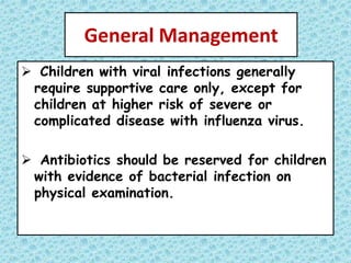 General Management
 Children with viral infections generally
require supportive care only, except for
children at higher risk of severe or
complicated disease with influenza virus.
 Antibiotics should be reserved for children
with evidence of bacterial infection on
physical examination.
 