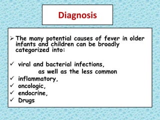Diagnosis
 The many potential causes of fever in older
infants and children can be broadly
categorized into:
 viral and bacterial infections,
as well as the less common
 inflammatory,
 oncologic,
 endocrine,
 Drugs
 