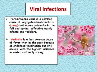 Viral Infections
 Parainfluenza virus is a common
cause of laryngotracheobronchitis
(croup) and occurs primarily in the
fall and spring, affecting mostly
infants and toddlers.
 Varicella is a less common cause
of fever than in the past because
of childhood vaccination but still
occurs, with the highest incidence
in winter and early spring.
 