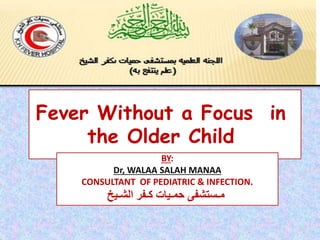 Fever Without a Focus in
the Older Child
BY:
Dr, WALAA SALAH MANAA
CONSULTANT OF PEDIATRIC & INFECTION.
‫الشـيخ‬ ‫كـفر‬ ‫حمـيات‬ ‫مـستشفى‬
 