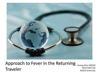 Approach to Fever in the Returning
Traveler
Farooq Khan MDCM
PGY4 FRCP-EM
McGill University
 