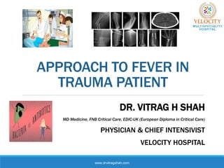 APPROACH TO FEVER IN
TRAUMA PATIENT
DR. VITRAG H SHAH
MD Medicine, FNB Critical Care, EDIC-UK (European Diploma in Critical Care)
PHYSICIAN & CHIEF INTENSIVIST
VELOCITY HOSPITAL
www.drvitragshah.com
 