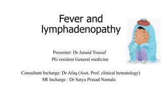 Fever and
lymphadenopathy
Presenter: Dr Junaid Yousuf
PG resident General medicine
Consultant Incharge: Dr Afaq (Asst. Prof. clinical hematology)
SR Incharge : Dr Satya Prasad Namala
 