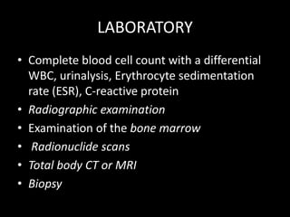 LABORATORYComplete blood cell count with a differential WBC, urinalysis, Erythrocyte sedimentation rate (ESR), C-reactive proteinRadiographic examinationExamination of the bone marrowRadionuclide scansTotal body CT or MRIBiopsy