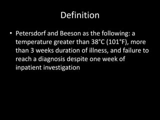 DefinitionPetersdorf and Beeson as the following: a temperature greater than 38°C (101°F), more than 3 weeks duration of illness, and failure to reach a diagnosis despite one week of inpatient investigation