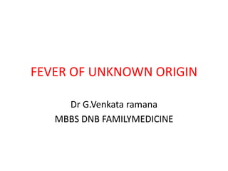 FEVER OF UNKNOWN ORIGIN
Dr G.Venkata ramana
MBBS DNB FAMILYMEDICINE
 