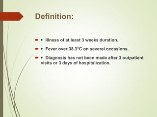 Definition:
 ▶ Illness of at least 3 weeks duration.
 ▶ Fever over 38.3°C on several occasions.
 ▶ Diagnosis has not been made after 3 outpatient
visits or 3 days of hospitalization.
 