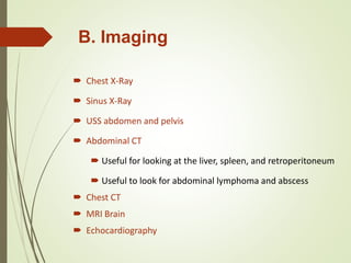 B. Imaging
 Chest X-Ray
 Sinus X-Ray
 USS abdomen and pelvis
 Abdominal CT
 Useful for looking at the liver, spleen, and retroperitoneum
 Useful to look for abdominal lymphoma and abscess
 Chest CT
 MRI Brain
 Echocardiography
 