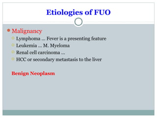 Etiologies of FUO
Malignancy
 Lymphoma … Fever is a presenting feature
 Leukemia … M. Myeloma
 Renal cell carcinoma …
 HCC or secondary metastasis to the liver
Benign Neoplasm
 