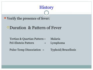 History
Verify the presence of fever:
Duration & Pattern of Fever
Tertian & Quartian Pattern→ Malaria
Pel-Ebstein Pattern → Lymphoma
Pulse-Temp Dissociation → Typhoid/Brucellosis
 