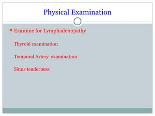 Physical Examination
Examine for Lymphadenopathy
Thyroid examination
Temporal Artery examination
Sinus tenderness
 