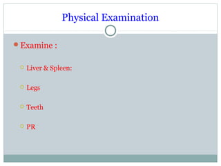 Physical Examination
Examine :
 Liver & Spleen:
 Legs
 Teeth
 PR
 