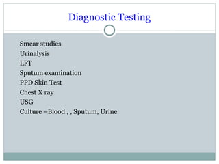 Diagnostic Testing
Smear studies
Urinalysis
LFT
Sputum examination
PPD Skin Test
Chest X ray
USG
Culture –Blood , , Sputum, Urine
 