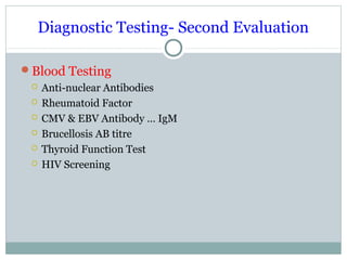 Diagnostic Testing- Second Evaluation
Blood Testing
 Anti-nuclear Antibodies
 Rheumatoid Factor
 CMV & EBV Antibody … IgM
 Brucellosis AB titre
 Thyroid Function Test
 HIV Screening
 