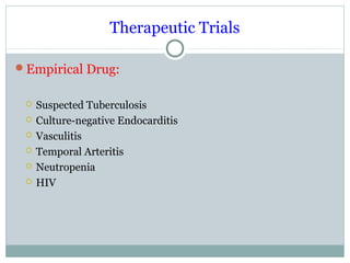 Therapeutic Trials
Empirical Drug:
 Suspected Tuberculosis
 Culture-negative Endocarditis
 Vasculitis
 Temporal Arteritis
 Neutropenia
 HIV
 