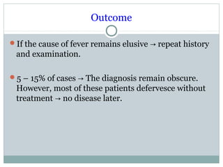 Outcome
If the cause of fever remains elusive repeat history→
and examination.
5 – 15% of cases The diagnosis remain obscure.→
However, most of these patients defervesce without
treatment no disease later.→
 