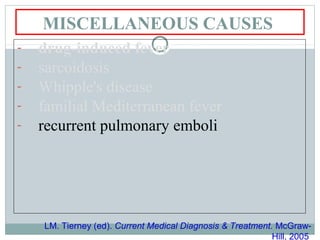 MISCELLANEOUS CAUSES
- drug-induced fever
- sarcoidosis
- Whipple's disease
- familial Mediterranean fever
- recurrent pulmonary emboli
LM. Tierney (ed). Current Medical Diagnosis & Treatment. McGraw-
Hill, 2005
 