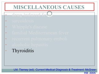 MISCELLANEOUS CAUSES
- drug-induced fever
- sarcoidosis
- Whipple's disease
- familial Mediterranean fever
- recurrent pulmonary emboli
- alcoholic hepatitis
- Thyroiditis
LM. Tierney (ed). Current Medical Diagnosis & Treatment. McGraw-
Hill, 2005
 