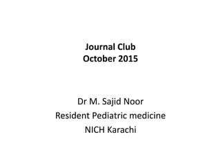 Journal Club
October 2015
Dr M. Sajid Noor
Resident Pediatric medicine
NICH Karachi
 