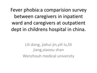 Fever phobia:a comparision survey
between caregivers in inpatient
ward and caregivers at outpatient
dept in childrens hospital in china.
Lili dong, jiahui jin,yili lu,lili
jiang,xiaoou shan
Wenzhouh medical university
 