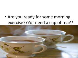 • Are you ready for some morning
exercise???or need a cup of tea??
 