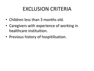 EXCLUSION CRITERIA
• Children less than 3 months old.
• Caregivers with experience of working in
healthcare instituition.
• Previous history of hospitilisation.
 