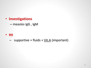 • Investigations
– measles IgG , IgM
• ttt
– supportive + fluids + Vit.A (important)
10
 