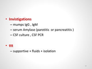 • Invistigations
– mumps IgG , IgM
– serum Amylase (parotitis or pancreatitis )
– CSF culture , CSF PCR
• ttt
– supportive + fluids + isolation
14
 