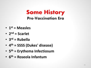 Some History
Pre-Vaccination Era
• 1st = Measles
• 2nd = Scarlet
• 3rd = Rubella
• 4th = SSSS (Dukes' disease)
• 5th = Erythema Infectiosum
• 6th = Roseola Infantum
21
 
