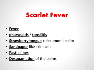 Scarlet Fever
• Fever
• pharyngitis / tonsilitis
• Strawberry tongue + circumoral pallor
• Sandpaper-like skin rash
• Pastia lines
• Desquamation of the palms
22
 