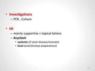 • Investigations
– PCR , Culture
• ttt
– mainly supportive + topical lotions
– Acyclovir
• systemic (if sever disease/neonate)
• local (oral/skin/eye preparations)
31
 