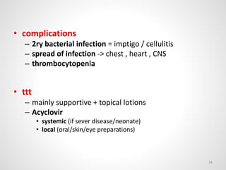 • complications
– 2ry bacterial infection = imptigo / cellulitis
– spread of infection -> chest , heart , CNS
– thrombocytopenia
• ttt
– mainly supportive + topical lotions
– Acyclovir
• systemic (if sever disease/neonate)
• local (oral/skin/eye preparations)
34
 