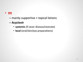 • ttt
– mainly supportive + topical lotions
– Acyclovir
• systemic (if sever disease/neonate)
• local (oral/skin/eye preparations)
37
 
