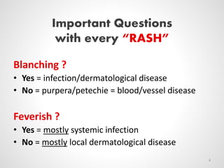 Important Questions
with every “RASH”
Blanching ?
• Yes = infection/dermatological disease
• No = purpera/petechie = blood/vessel disease
Feverish ?
• Yes = mostly systemic infection
• No = mostly local dermatological disease
4
 