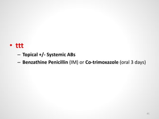 • ttt
– Topical +/- Systemic ABs
– Benzathine Penicillin (IM) or Co-trimoxazole (oral 3 days)
41
 