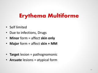 Erythema Multiforme
• Self limited
• Due to infections, Drugs
• Minor form = affect skin only
• Major form = affect skin + MM
• Target lesion = pathognomonic
• Arcuate lesions = atypical form
44
 