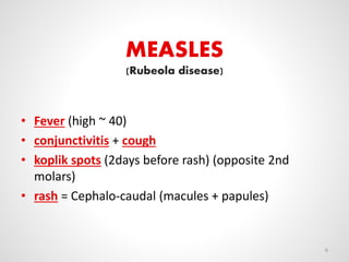 MEASLES
(Rubeola disease)
• Fever (high ~ 40)
• conjunctivitis + cough
• koplik spots (2days before rash) (opposite 2nd
molars)
• rash = Cephalo-caudal (macules + papules)
6
 