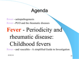 Agenda Fever  - aetiopathogenesis Fever  - PUO and the rheumatic diseases Fever   -  Periodicity and rheumatic disease: Childhood fevers   Fever   - and vasculitis - A simplified Guide to Investigation 
