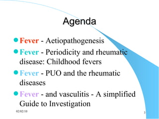 Agenda Fever  -  Aetiopathogenesis Fever   - Periodicity and rheumatic disease: Childhood fevers   Fever  - PUO and the rheumatic diseases Fever   - and vasculitis - A simplified Guide to Investigation 