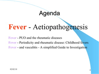 Agenda Fever  -  Aetiopathogenesis Fever  - PUO and the rheumatic diseases  Fever   - Periodicity and rheumatic disease: Childhood fevers   Fever   - and vasculitis - A simplified Guide to Investigation 