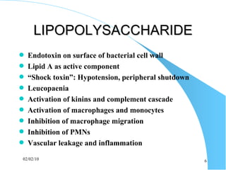 LIPOPOLYSACCHARIDE Endotoxin on surface of bacterial cell wall Lipid A as active component “ Shock toxin”: Hypotension, peripheral shutdown Leucopaenia Activation of kinins and complement cascade Activation of macrophages and monocytes Inhibition of macrophage migration Inhibition of PMNs Vascular leakage and inflammation 