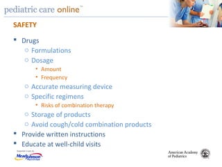 TM
SAFETY
 Drugs
o Formulations
o Dosage
• Amount
• Frequency
o Accurate measuring device
o Specific regimens
• Risks of combination therapy
o Storage of products
o Avoid cough/cold combination products
 Provide written instructions
 Educate at well-child visits
 